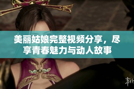 美丽姑娘完整视频分享，尽享青春魅力与动人故事