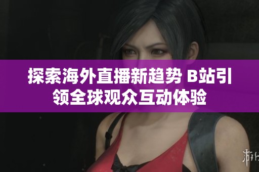 探索海外直播新趋势 B站引领全球观众互动体验