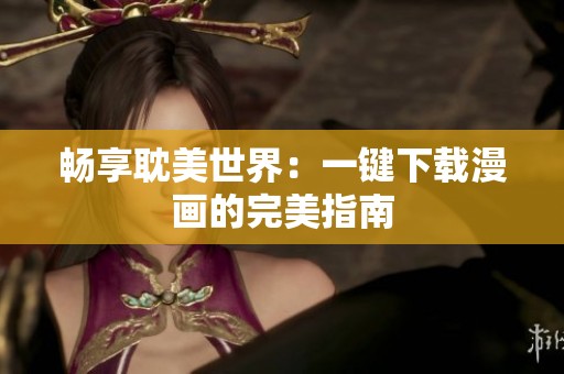 畅享耽美世界：一键下载漫画的完美指南