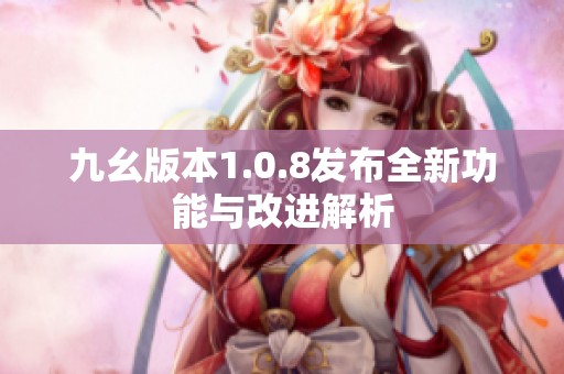 九幺版本1.0.8发布全新功能与改进解析