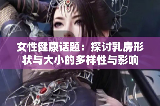 女性健康话题：探讨乳房形状与大小的多样性与影响