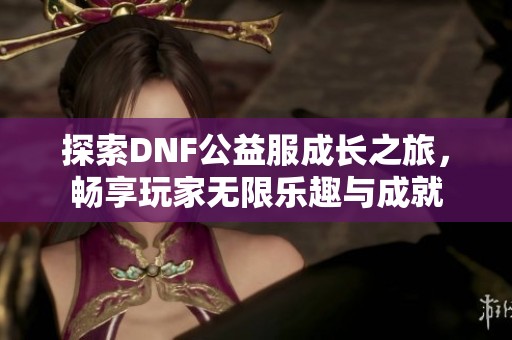 探索DNF公益服成长之旅，畅享玩家无限乐趣与成就