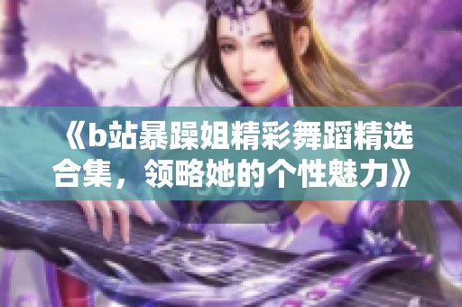 《b站暴躁姐精彩舞蹈精选合集，领略她的个性魅力》