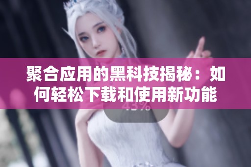 聚合应用的黑科技揭秘：如何轻松下载和使用新功能