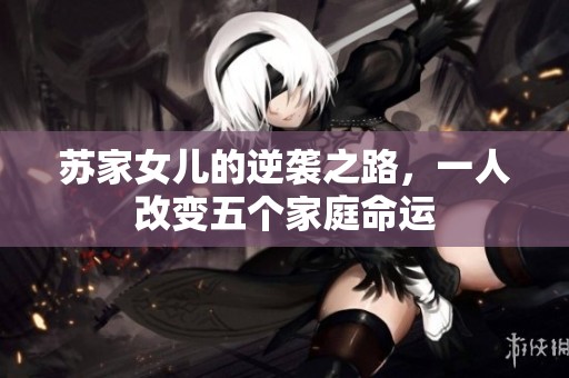 苏家女儿的逆袭之路，一人改变五个家庭命运