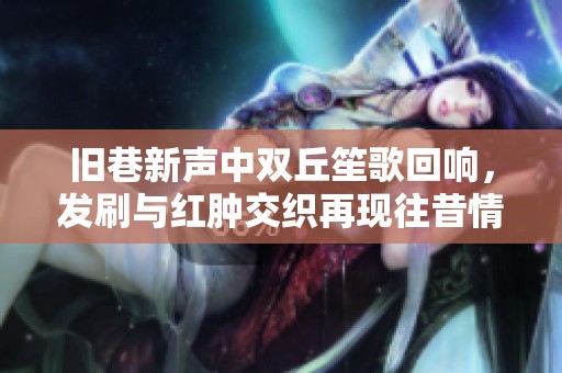 旧巷新声中双丘笙歌回响，发刷与红肿交织再现往昔情怀