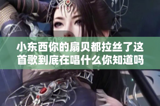 小东西你的扇贝都拉丝了这首歌到底在唱什么你知道吗