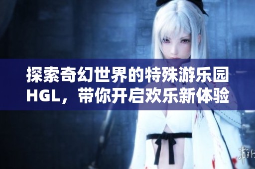 探索奇幻世界的特殊游乐园HGL，带你开启欢乐新体验