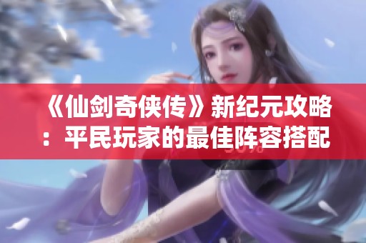 《仙剑奇侠传》新纪元攻略：平民玩家的最佳阵容搭配技巧