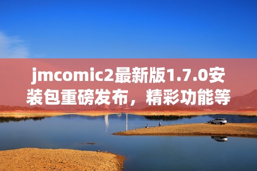 jmcomic2最新版1.7.0安装包重磅发布，精彩功能等你体验