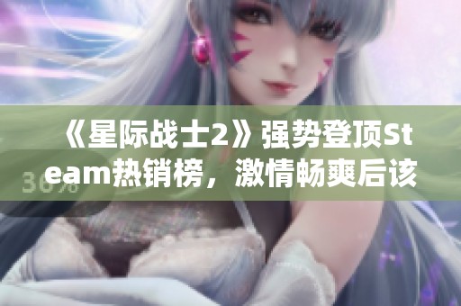 《星际战士2》强势登顶Steam热销榜，激情畅爽后该清理虫子了