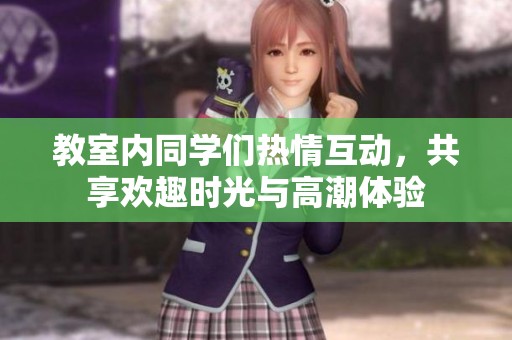 教室内同学们热情互动，共享欢趣时光与高潮体验