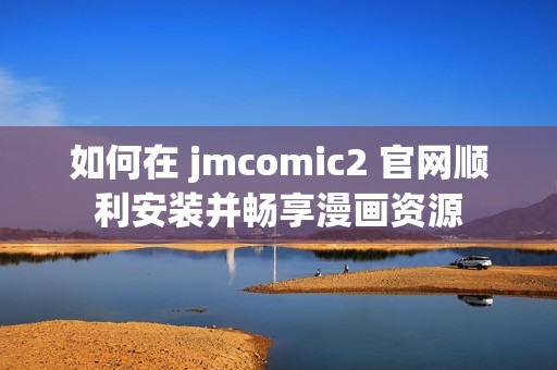 如何在 jmcomic2 官网顺利安装并畅享漫画资源