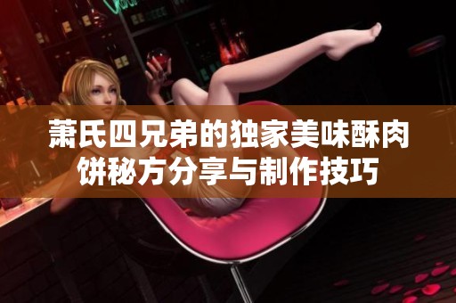 萧氏四兄弟的独家美味酥肉饼秘方分享与制作技巧