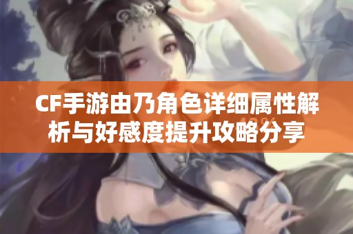 CF手游由乃角色详细属性解析与好感度提升攻略分享
