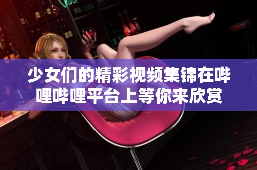 少女们的精彩视频集锦在哔哩哔哩平台上等你来欣赏