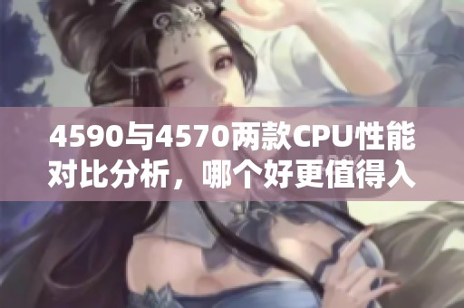 4590与4570两款CPU性能对比分析，哪个好更值得入手