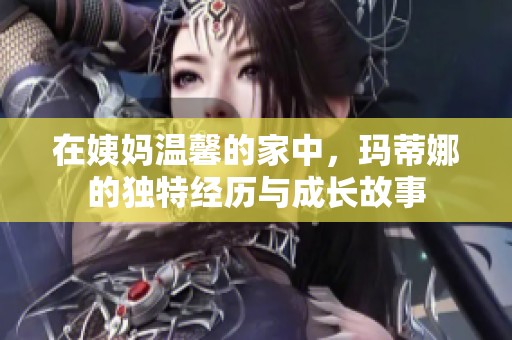 在姨妈温馨的家中，玛蒂娜的独特经历与成长故事