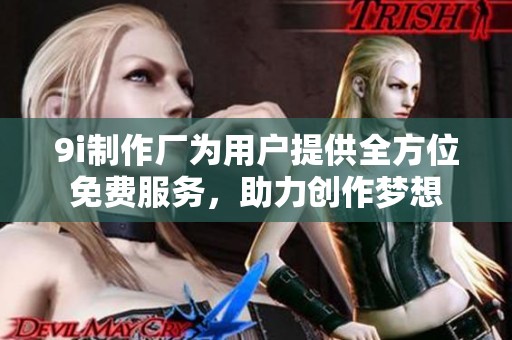 9i制作厂为用户提供全方位免费服务，助力创作梦想