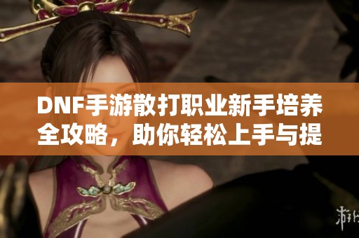 DNF手游散打职业新手培养全攻略，助你轻松上手与提升