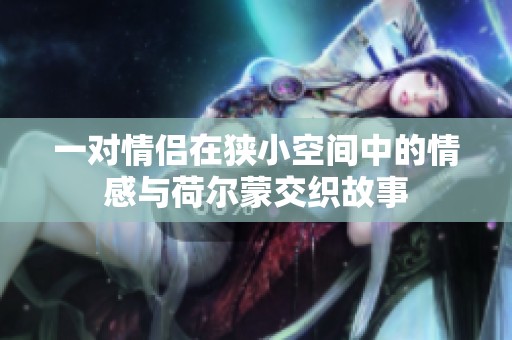 一对情侣在狭小空间中的情感与荷尔蒙交织故事