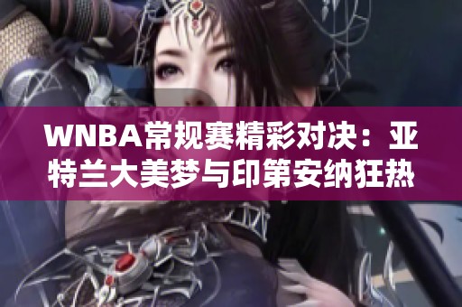 WNBA常规赛精彩对决：亚特兰大美梦与印第安纳狂热的完美二人转