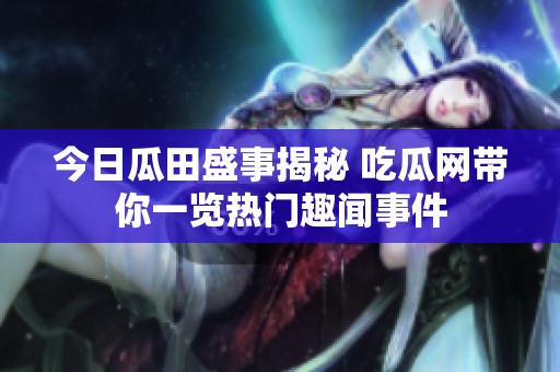 今日瓜田盛事揭秘 吃瓜网带你一览热门趣闻事件