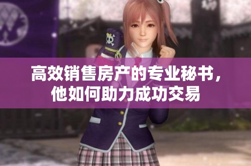 高效销售房产的专业秘书，他如何助力成功交易