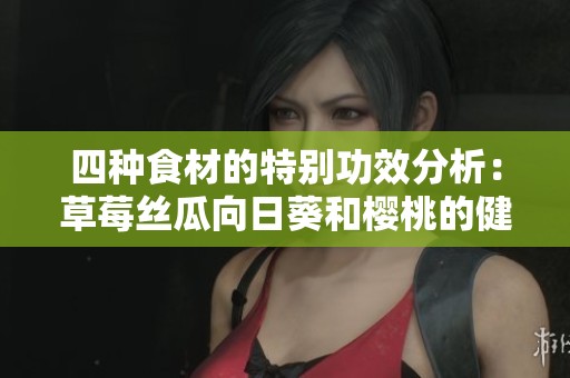 四种食材的特别功效分析：草莓丝瓜向日葵和樱桃的健康益处