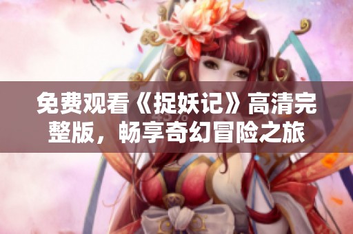 免费观看《捉妖记》高清完整版，畅享奇幻冒险之旅