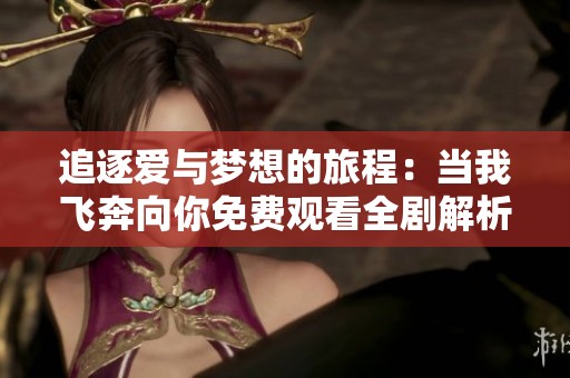 追逐爱与梦想的旅程：当我飞奔向你免费观看全剧解析