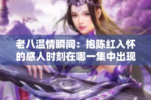 老八温情瞬间：抱陈红入怀的感人时刻在哪一集中出现