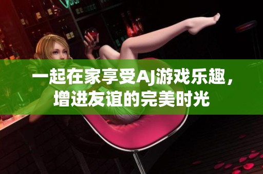 一起在家享受AJ游戏乐趣，增进友谊的完美时光