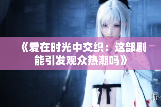 《爱在时光中交织：这部剧能引发观众热潮吗》