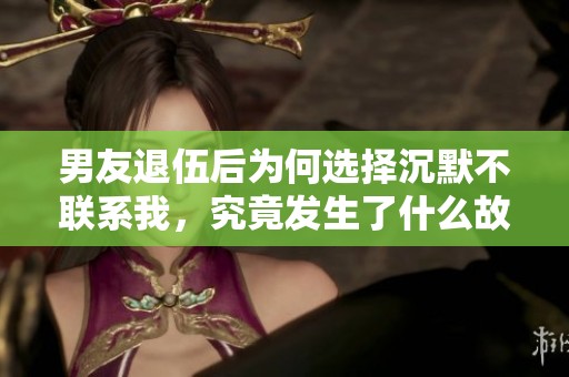 男友退伍后为何选择沉默不联系我，究竟发生了什么故事