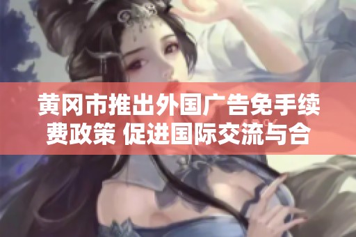 黄冈市推出外国广告免手续费政策 促进国际交流与合作