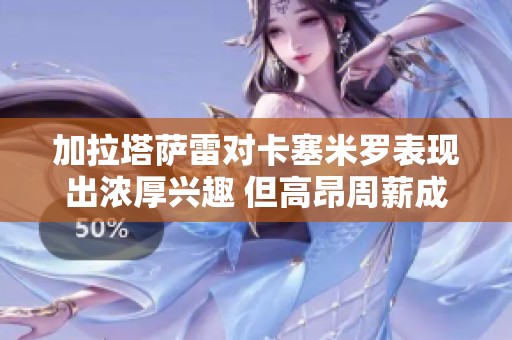 加拉塔萨雷对卡塞米罗表现出浓厚兴趣 但高昂周薪成难题