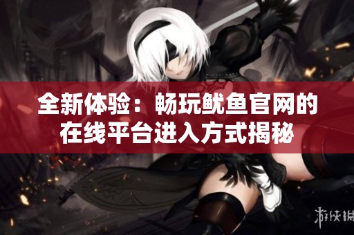 全新体验：畅玩鱿鱼官网的在线平台进入方式揭秘