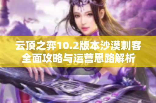 云顶之弈10.2版本沙漠刺客全面攻略与运营思路解析