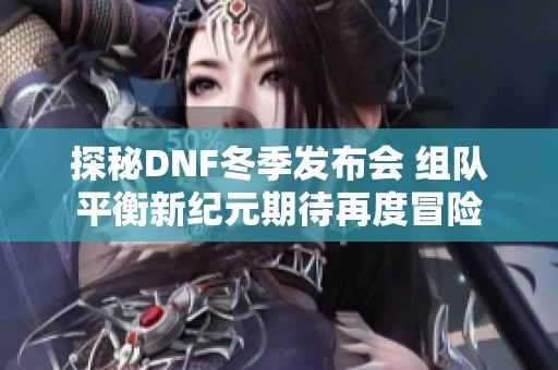 探秘DNF冬季发布会 组队平衡新纪元期待再度冒险