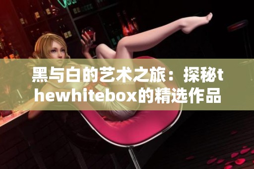 黑与白的艺术之旅：探秘thewhitebox的精选作品