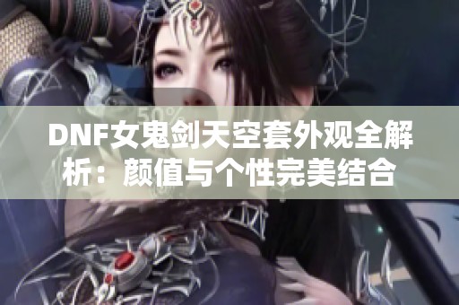 DNF女鬼剑天空套外观全解析：颜值与个性完美结合