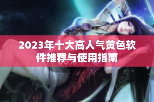 2023年十大高人气黄色软件推荐与使用指南