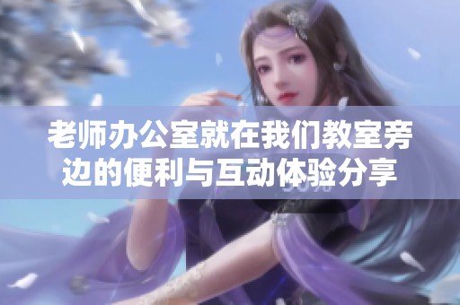 老师办公室就在我们教室旁边的便利与互动体验分享