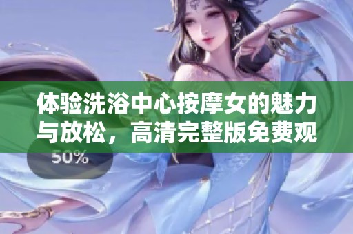 体验洗浴中心按摩女的魅力与放松，高清完整版免费观看
