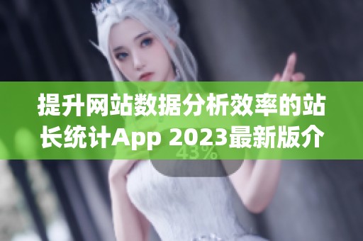 提升网站数据分析效率的站长统计App 2023最新版介绍