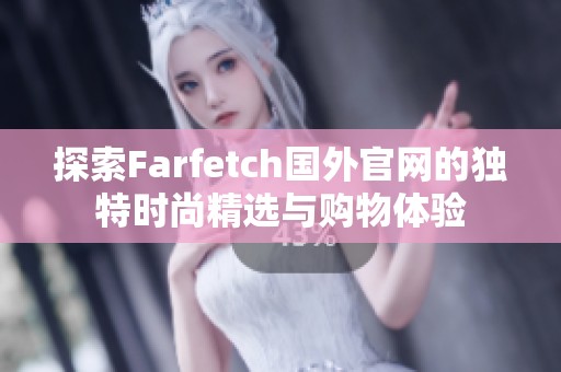 探索Farfetch国外官网的独特时尚精选与购物体验