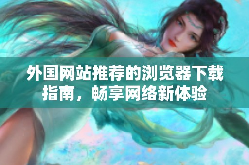 外国网站推荐的浏览器下载指南，畅享网络新体验