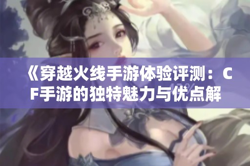 《穿越火线手游体验评测：CF手游的独特魅力与优点解析》