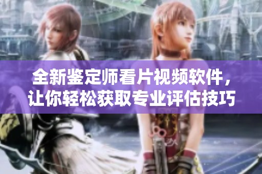 全新鉴定师看片视频软件，让你轻松获取专业评估技巧